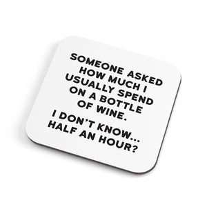 SOMEONE ASKED HOW MUCH I USUALLY SPEND ON A BOTTLE OF WINE. I DON'T KNOW... HALF AN HOUR?-COASTER