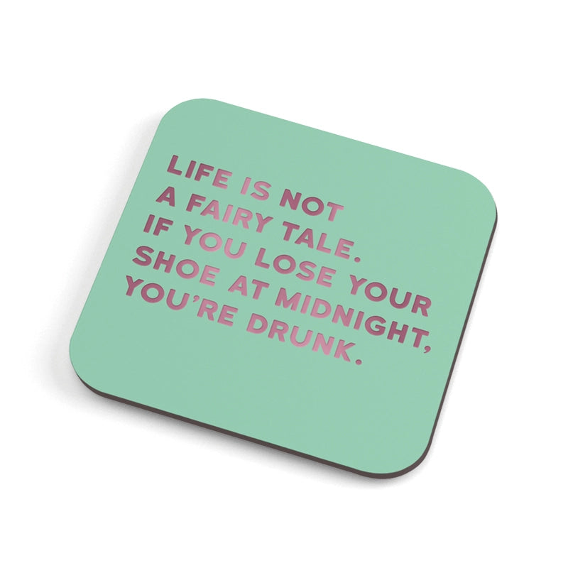 LIFE IS NOT A FAIRY TALE. IF YOU LOOSE YOUR SHOE AT MIDNIGHT YOU'RE DRUNK -COASTER