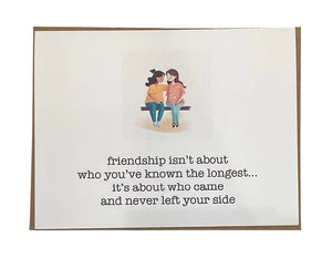 Friendship isn't about who you've known the longest. It's about who came and never left your side Card