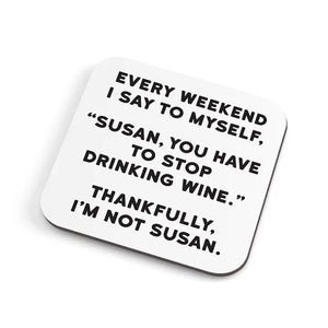 EVERY WEEKEND I SAY TO MYSELF, "SUSAN, YOU HAVE TO STOP DRINKING WINE." THANKFULLY, I'M NOT SUSAN. -COASTER