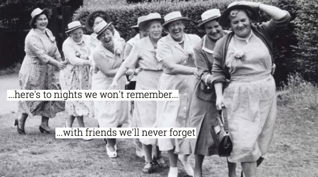 Here's to nights we won't remember...with friends we'll never forget