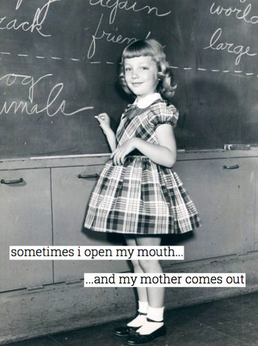 Sometimes i open my mouth ...and my mother comes out