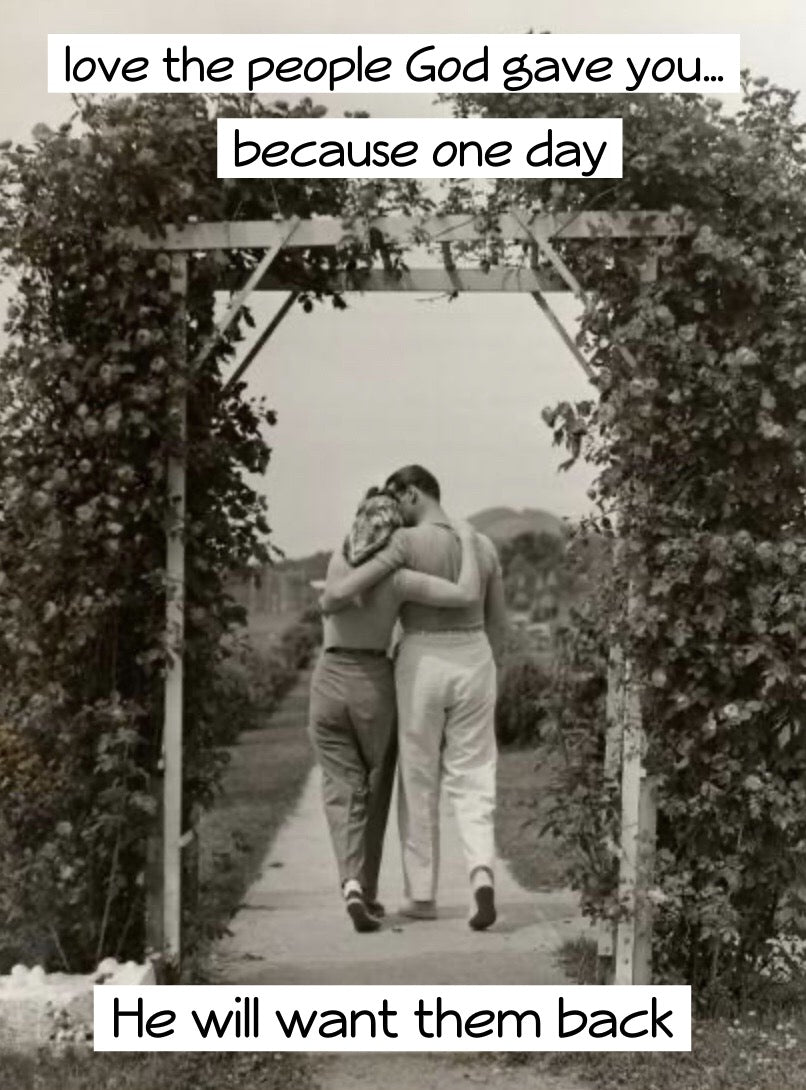Love the people God gave you..because one day He will want them back