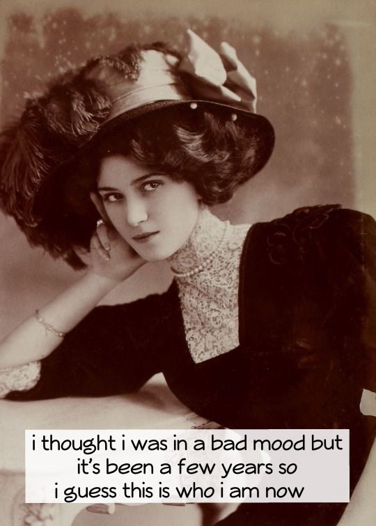 I thought I was in a bad mood...but it's been a few years so i guess this is who i am now