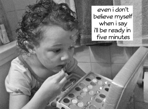 Even I don't believe myself when i day i'll be ready in five minutes
