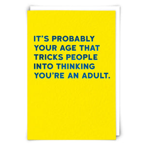 IT'S PROBABLY YOUR AGE THAT TRICKS PEOPLE INTO THINKING YOU'RE AN ADULT